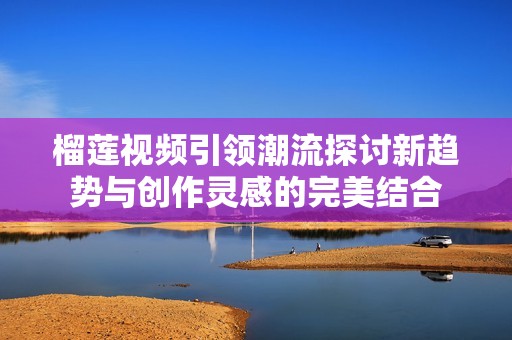 榴莲视频引领潮流探讨新趋势与创作灵感的完美结合