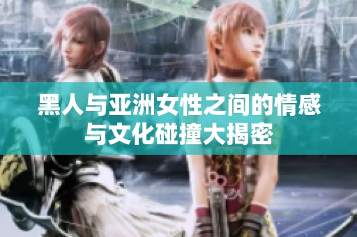 黑人与亚洲女性之间的情感与文化碰撞大揭密
