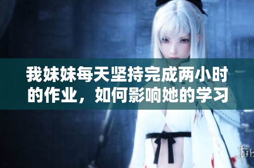 我妹妹每天坚持完成两小时的作业，如何影响她的学习与生活