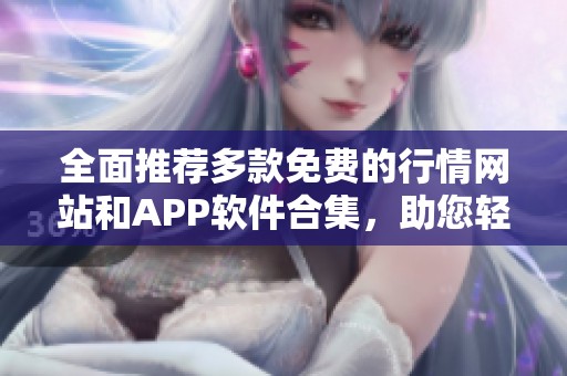 全面推荐多款免费的行情网站和APP软件合集，助您轻松掌握市场动态