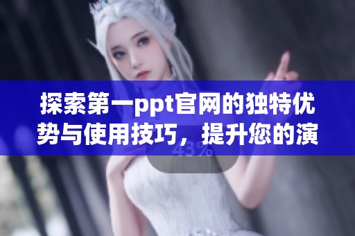 探索第一ppt官网的独特优势与使用技巧，提升您的演示文稿水平