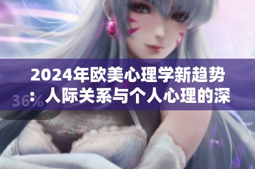 2024年欧美心理学新趋势：人际关系与个人心理的深度探讨与研究