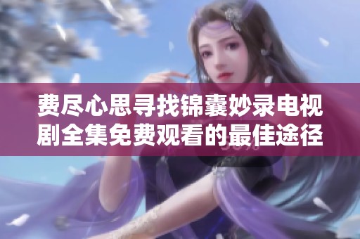费尽心思寻找锦囊妙录电视剧全集免费观看的最佳途径与资源推荐