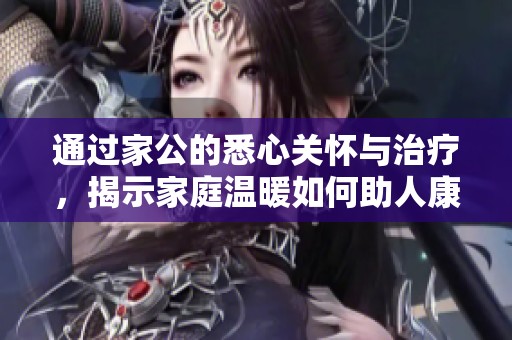 通过家公的悉心关怀与治疗，揭示家庭温暖如何助人康复的故事