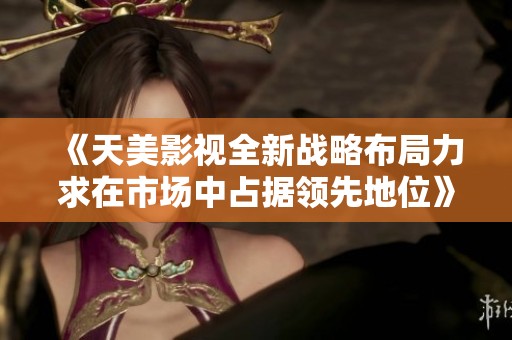 《天美影视全新战略布局力求在市场中占据领先地位》