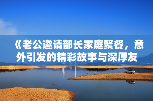 《老公邀请部长家庭聚餐，意外引发的精彩故事与深厚友谊》