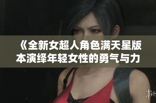《全新女超人角色满天星版本演绎年轻女性的勇气与力量》