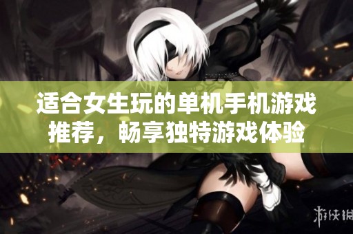 适合女生玩的单机手机游戏推荐，畅享独特游戏体验