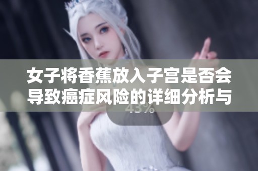 女子将香蕉放入子宫是否会导致癌症风险的详细分析与探讨