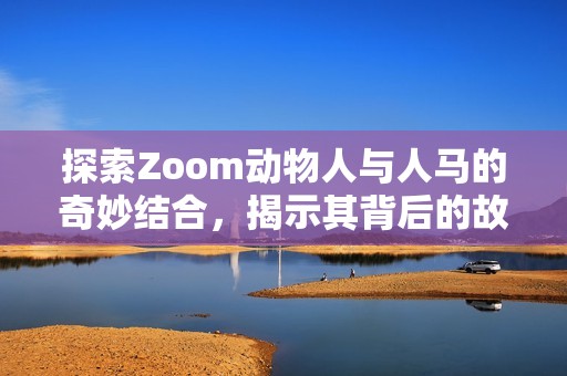 探索Zoom动物人与人马的奇妙结合，揭示其背后的故事与文化意义