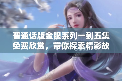普通话版金银系列一到五集免费欣赏，带你探索精彩故事和丰富内涵