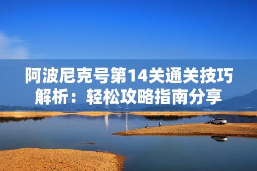阿波尼克号第14关通关技巧解析：轻松攻略指南分享