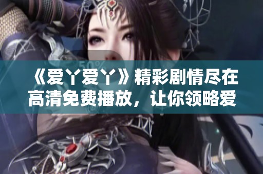 《爱丫爱丫》精彩剧情尽在高清免费播放，让你领略爱情的真谛与感动狭路相逢