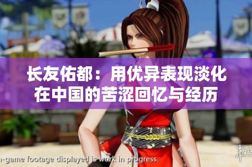 长友佑都：用优异表现淡化在中国的苦涩回忆与经历