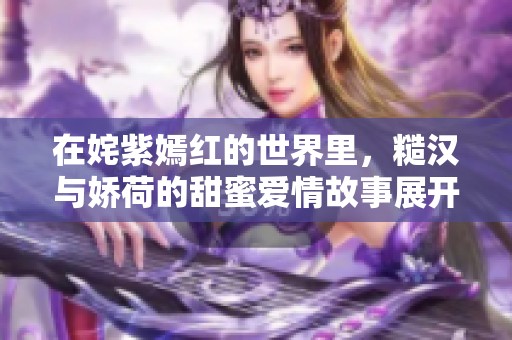 在姹紫嫣红的世界里，糙汉与娇荷的甜蜜爱情故事展开