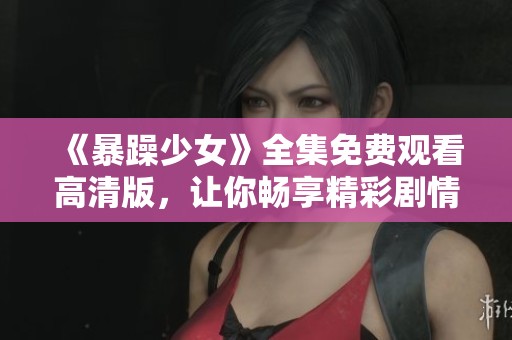 《暴躁少女》全集免费观看高清版，让你畅享精彩剧情和青春热血故事