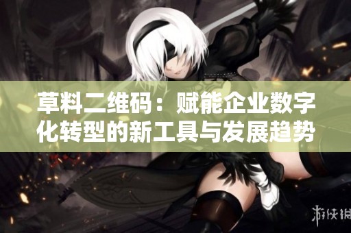 草料二维码：赋能企业数字化转型的新工具与发展趋势解析