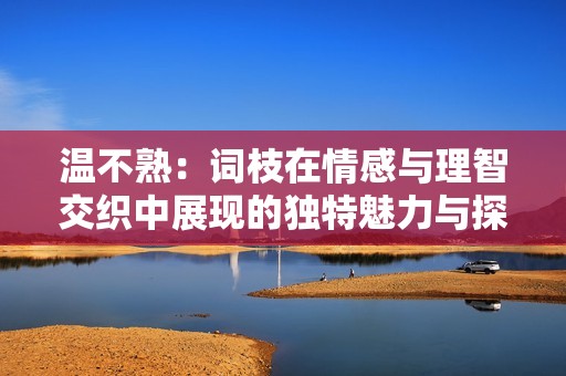 温不熟：词枝在情感与理智交织中展现的独特魅力与探索