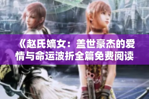 《赵氏嫡女：盖世豪杰的爱情与命运波折全篇免费阅读》