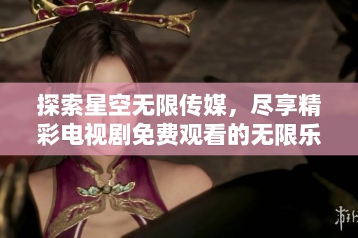 探索星空无限传媒，尽享精彩电视剧免费观看的无限乐趣