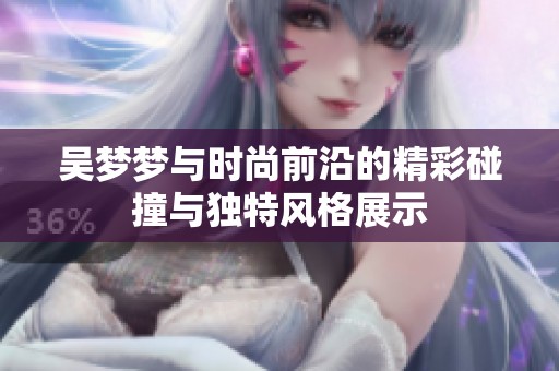 吴梦梦与时尚前沿的精彩碰撞与独特风格展示