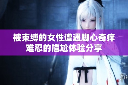 被束缚的女性遭遇脚心奇痒难忍的尴尬体验分享