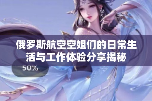 俄罗斯航空空姐们的日常生活与工作体验分享揭秘