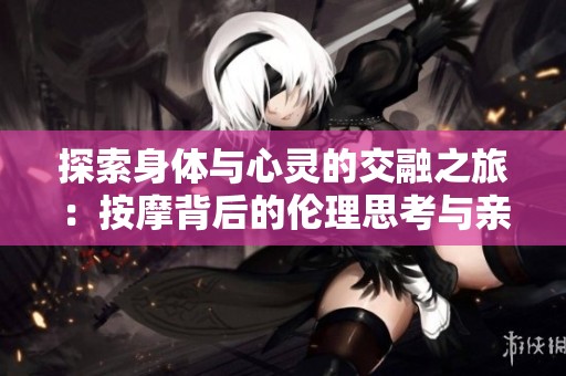探索身体与心灵的交融之旅：按摩背后的伦理思考与亲密关系