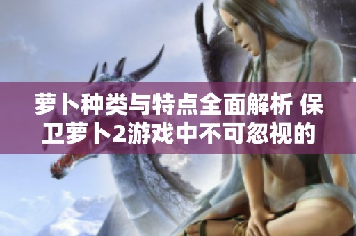 萝卜种类与特点全面解析 保卫萝卜2游戏中不可忽视的战力因素