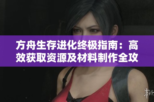 方舟生存进化终极指南：高效获取资源及材料制作全攻略