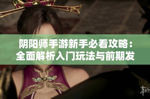 阴阳师手游新手必看攻略：全面解析入门玩法与前期发展策略