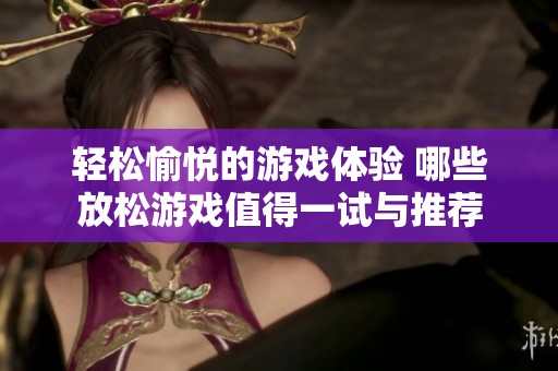 轻松愉悦的游戏体验 哪些放松游戏值得一试与推荐