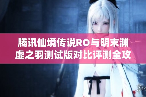 腾讯仙境传说RO与明末渊虚之羽测试版对比评测全攻略