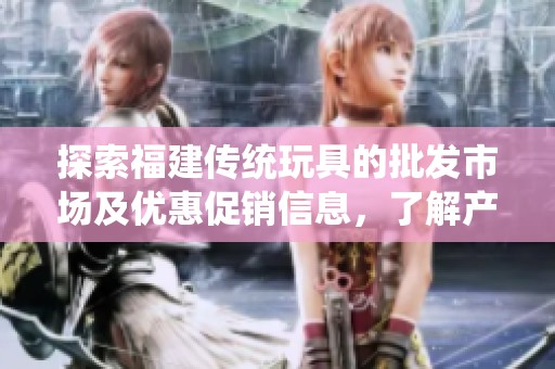 探索福建传统玩具的批发市场及优惠促销信息，了解产地货源详解