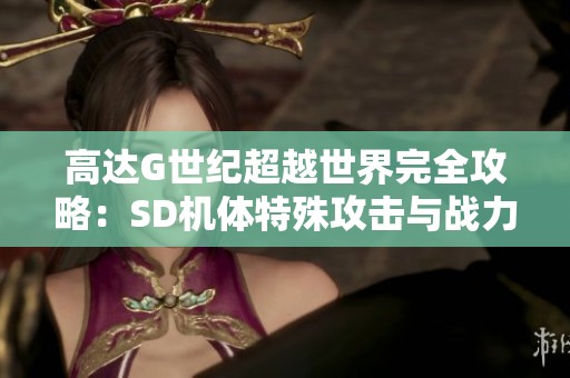 高达G世纪超越世界完全攻略：SD机体特殊攻击与战力提升指南