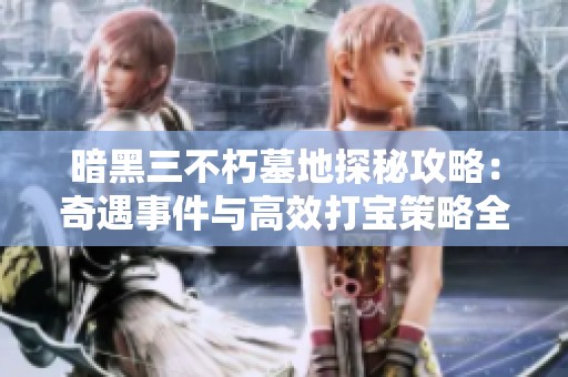 暗黑三不朽墓地探秘攻略：奇遇事件与高效打宝策略全解析