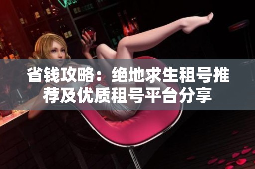 省钱攻略：绝地求生租号推荐及优质租号平台分享