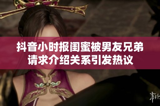 抖音小时报闺蜜被男友兄弟请求介绍关系引发热议