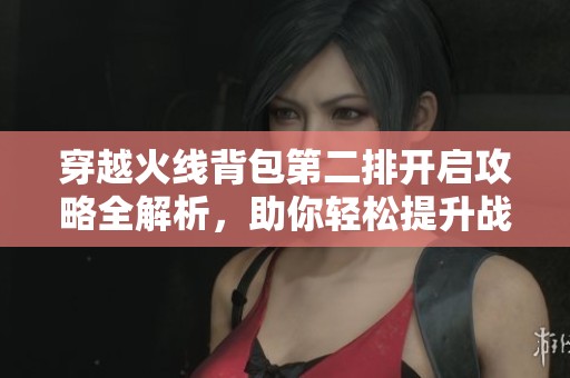 穿越火线背包第二排开启攻略全解析，助你轻松提升战力水平