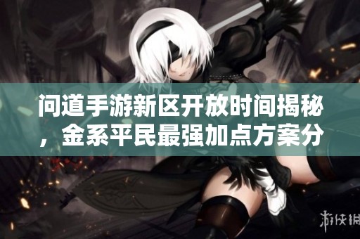 问道手游新区开放时间揭秘，金系平民最强加点方案分享
