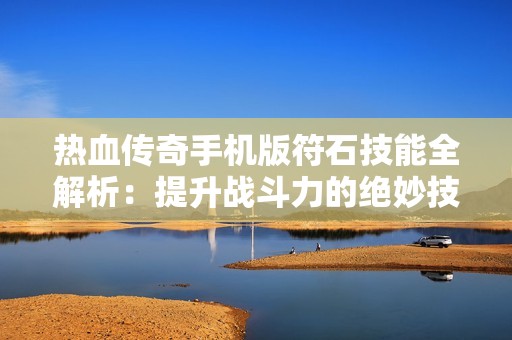 热血传奇手机版符石技能全解析：提升战斗力的绝妙技巧分享