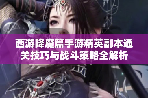 西游降魔篇手游精英副本通关技巧与战斗策略全解析