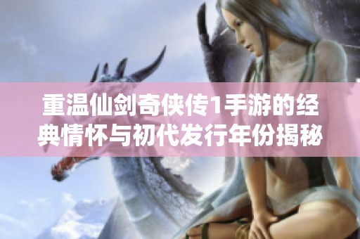 重温仙剑奇侠传1手游的经典情怀与初代发行年份揭秘