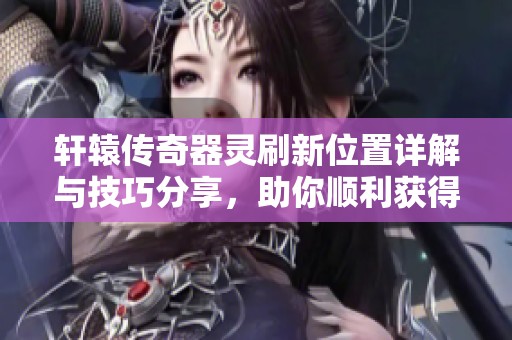 轩辕传奇器灵刷新位置详解与技巧分享，助你顺利获得器灵
