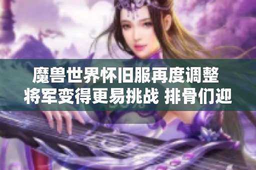 魔兽世界怀旧服再度调整 将军变得更易挑战 排骨们迎来全新篇章
