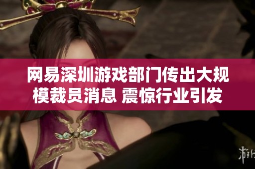 网易深圳游戏部门传出大规模裁员消息 震惊行业引发热议