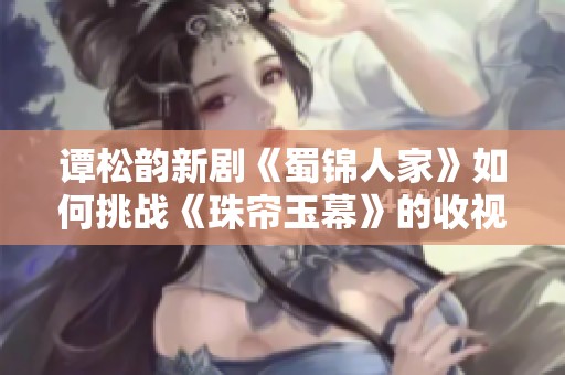 谭松韵新剧《蜀锦人家》如何挑战《珠帘玉幕》的收视和口碑