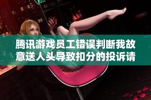腾讯游戏员工错误判断我故意送人头导致扣分的投诉请求