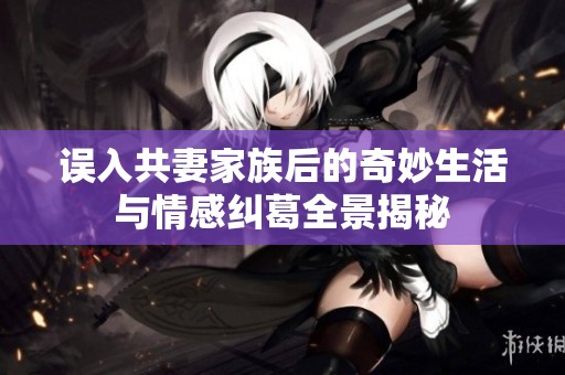 误入共妻家族后的奇妙生活与情感纠葛全景揭秘