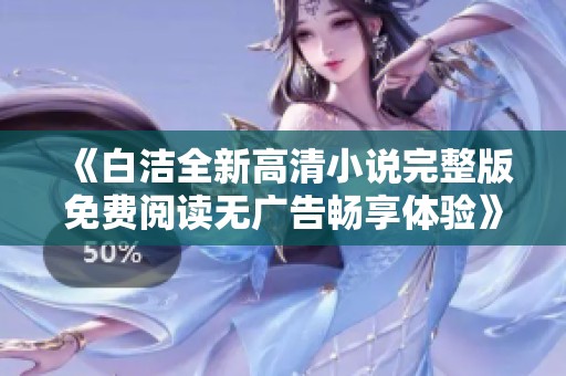 《白洁全新高清小说完整版免费阅读无广告畅享体验》